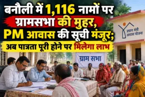 बनौली में 1,116 नामों पर ग्रामसभा की मुहर, PM आवास की सूची मंजूर; अब पात्रता पूरी होने पर मिलेगा लाभ